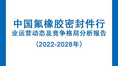中國氟橡膠密封件行業(yè)運(yùn)營(yíng)動(dòng)態(tài)及競(jìng)爭(zhēng)格局分析報(bào)告（2022-2028年）