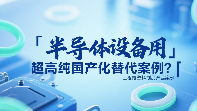 半導(dǎo)體設(shè)備用超高純工程氟塑料制品國產(chǎn)化替代案例？?